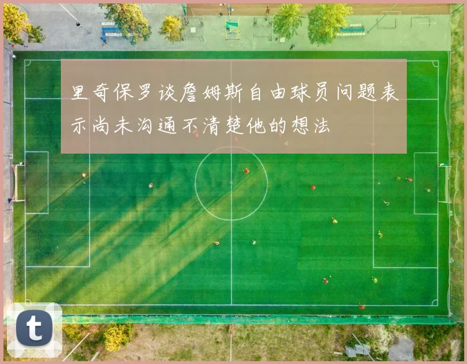 里奇保罗谈詹姆斯自由球员问题表示尚未沟通不清楚他的想法