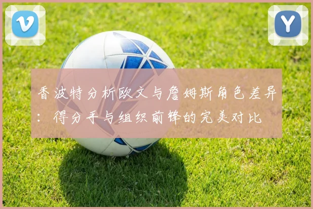 香波特分析欧文与詹姆斯角色差异：得分手与组织前锋的完美对比