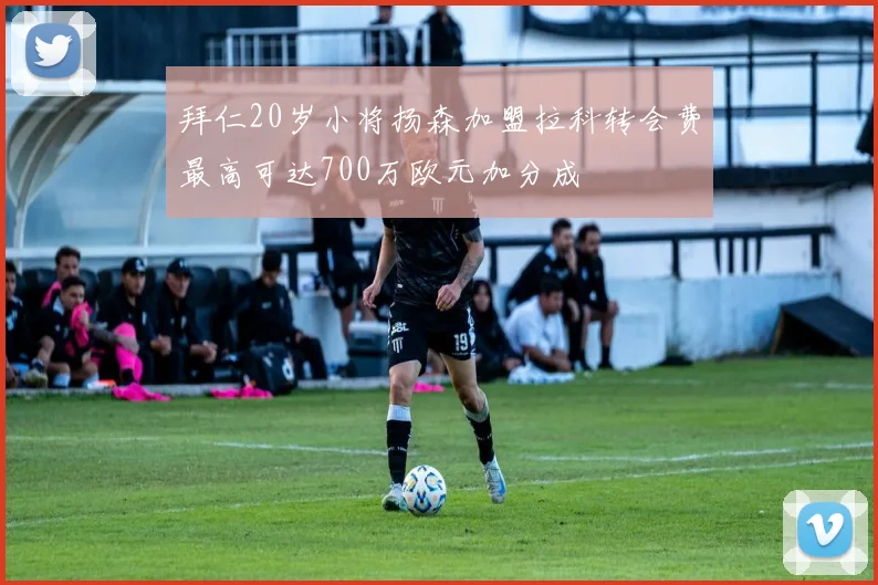 拜仁20岁小将扬森加盟拉科转会费最高可达700万欧元加分成