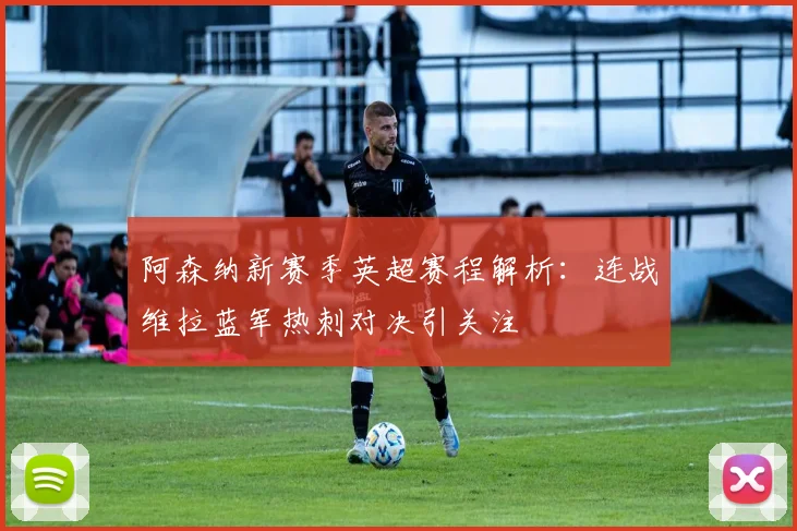阿森纳新赛季英超赛程解析：连战维拉蓝军热刺对决引关注