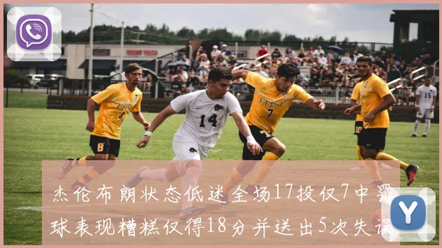 杰伦布朗状态低迷全场17投仅7中罚球表现糟糕仅得18分并送出5次失误