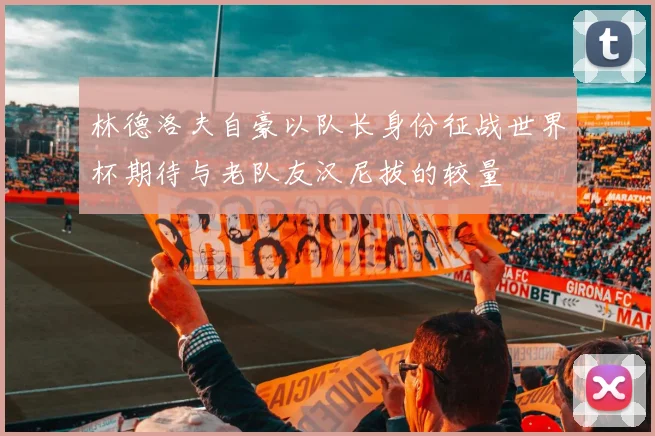 林德洛夫自豪以队长身份征战世界杯期待与老队友汉尼拔的较量