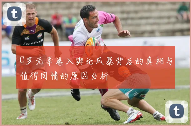 C罗无辜卷入舆论风暴背后的真相与值得同情的原因分析