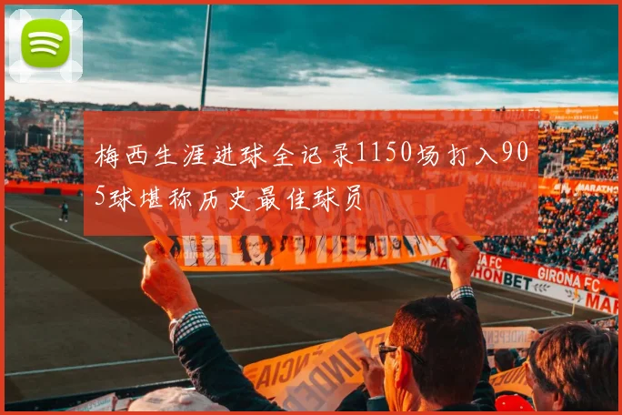 梅西生涯进球全记录1150场打入905球堪称历史最佳球员