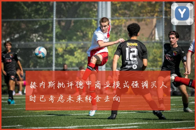 赫内斯批评德甲商业模式强调买人时已考虑未来转会去向