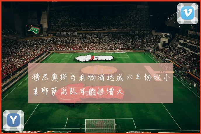 穆尼奥斯与利物浦达成六年协议小基耶萨离队可能性增大