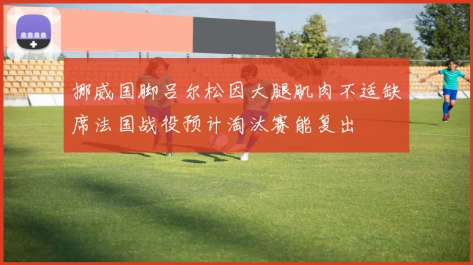 挪威国脚吕尔松因大腿肌肉不适缺席法国战役预计淘汰赛能复出