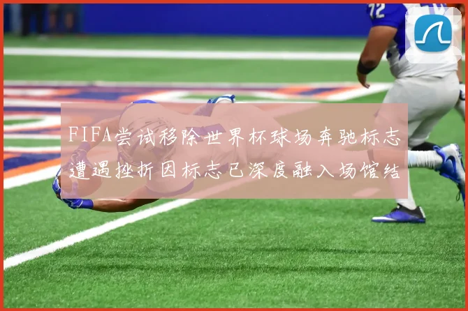FIFA尝试移除世界杯球场奔驰标志遭遇挫折因标志已深度融入场馆结构
