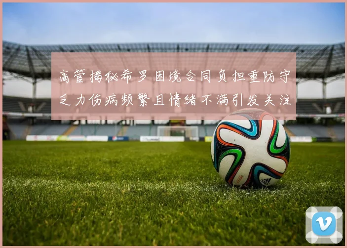 高管揭秘希罗困境合同负担重防守乏力伤病频繁且情绪不满引发关注
