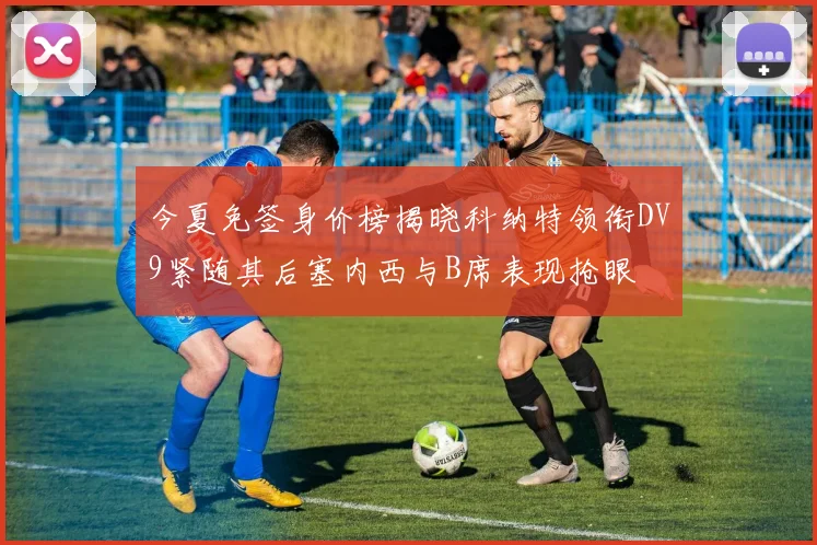今夏免签身价榜揭晓科纳特领衔DV9紧随其后塞内西与B席表现抢眼