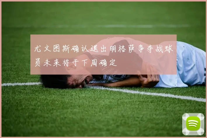 尤文图斯确认退出明格萨争夺战球员未来将于下周确定
