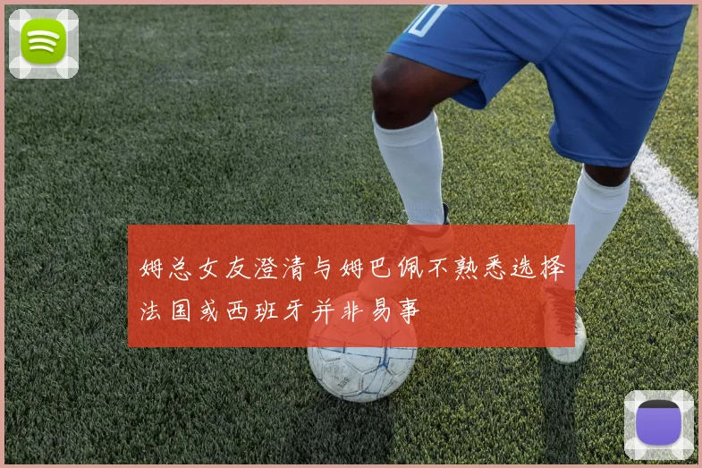 姆总女友澄清与姆巴佩不熟悉选择法国或西班牙并非易事