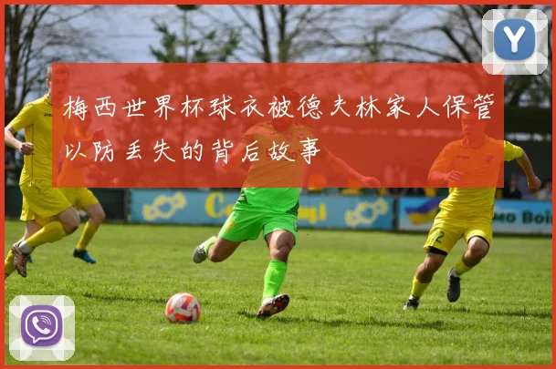 梅西世界杯球衣被德夫林家人保管以防丢失的背后故事